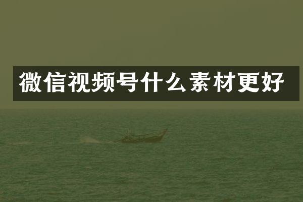 微信视频号什么素材更好