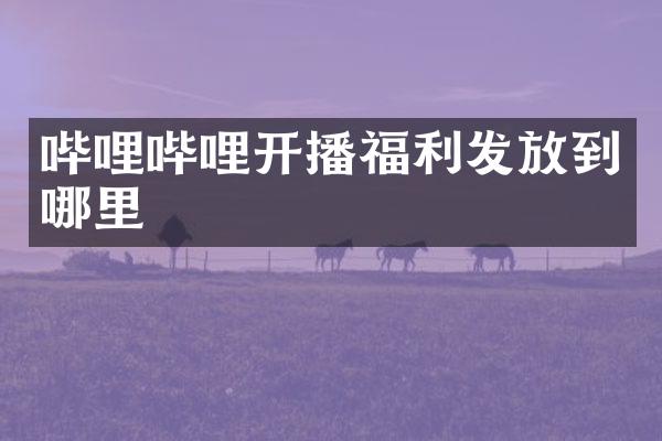 哔哩哔哩开播福利发放到哪里