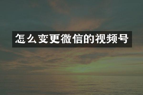 怎么变更微信的视频号