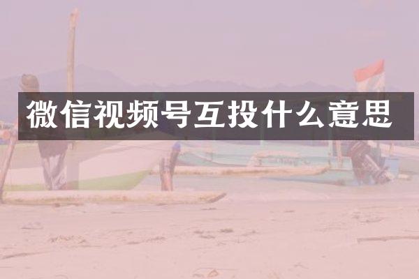 微信视频号互投什么意思