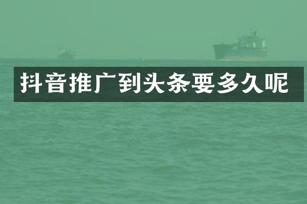 抖音推广到头条要多久呢