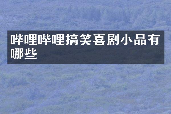 哔哩哔哩搞笑喜剧小品有哪些