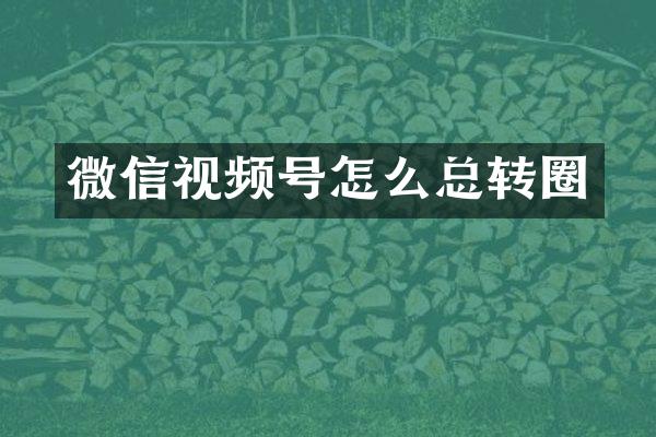 微信视频号怎么总转圈