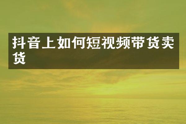 抖音上如何短视频带货卖货