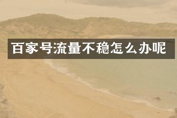 百家号流量不稳怎么办呢