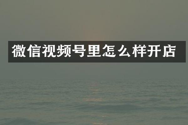 微信视频号里怎么样开店
