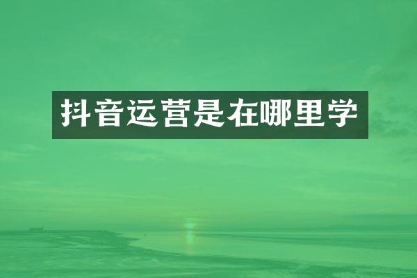 抖音运营是在哪里学