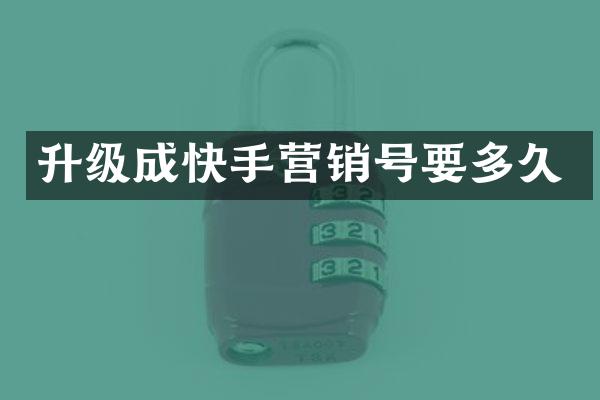 升级成快手营销号要多久