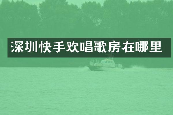 深圳快手欢唱歌房在哪里