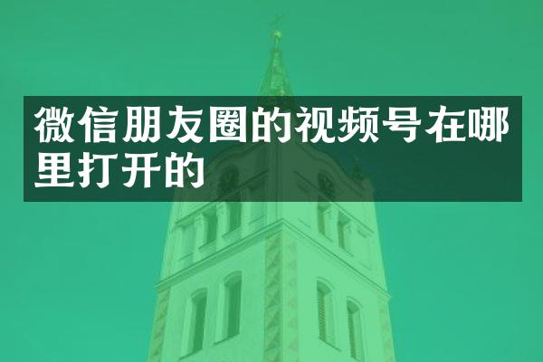 微信朋友圈的视频号在哪里打开的