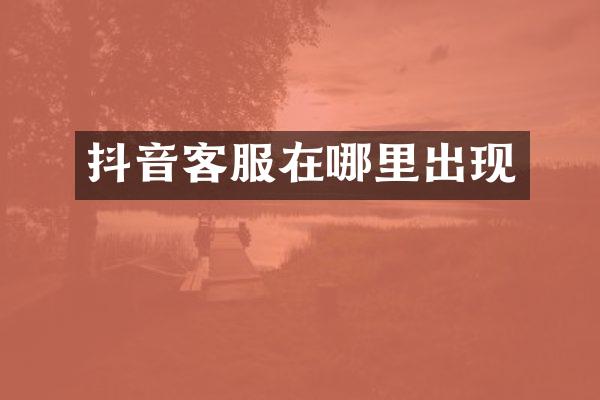 抖音客服在哪里出现