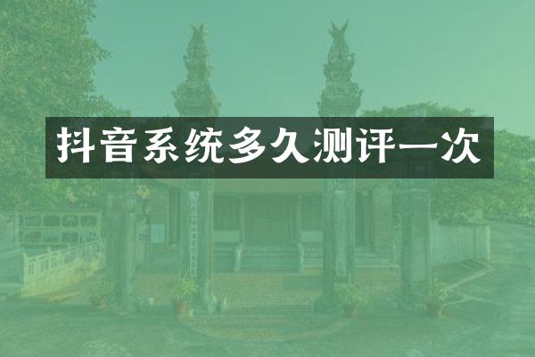 抖音系统多久测评一次