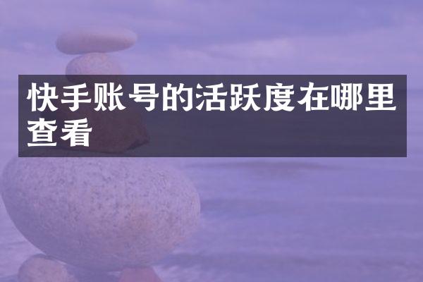 快手账号的活跃度在哪里查看