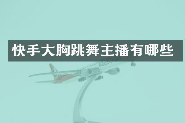 快手大胸跳舞主播有哪些