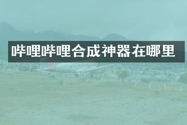 哔哩哔哩合成神器在哪里
