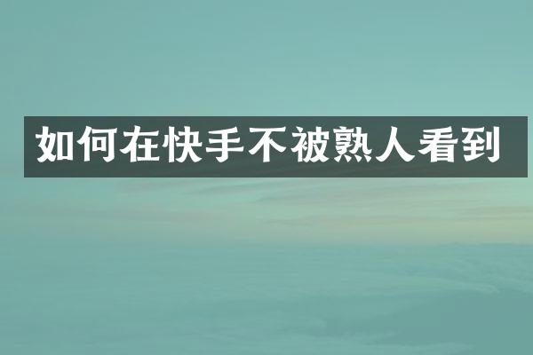 如何在快手不被熟人看到