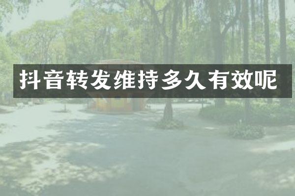 抖音转发维持多久有效呢