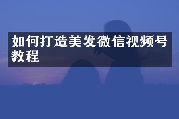 如何打造美发微信视频号教程