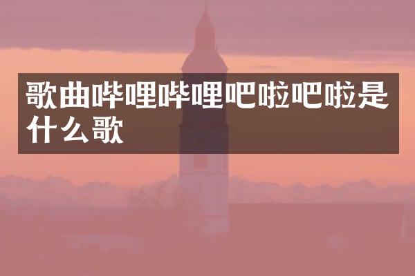 歌曲哔哩哔哩吧啦吧啦是什么歌