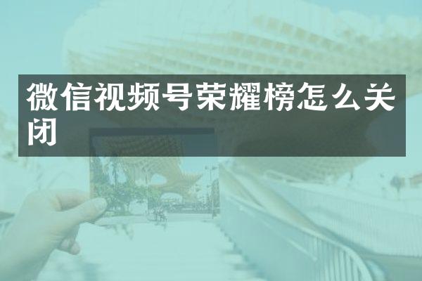 微信视频号荣耀榜怎么关闭