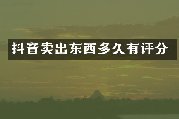 抖音卖出东西多久有评分