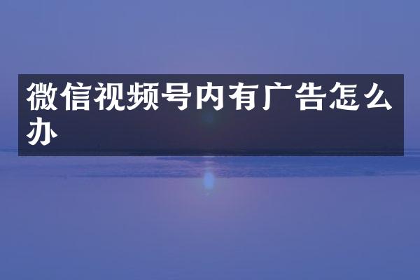 微信视频号内有广告怎么办