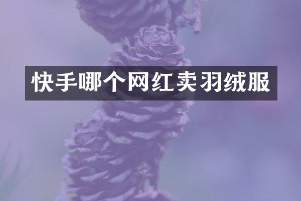 快手哪个网红卖羽绒服