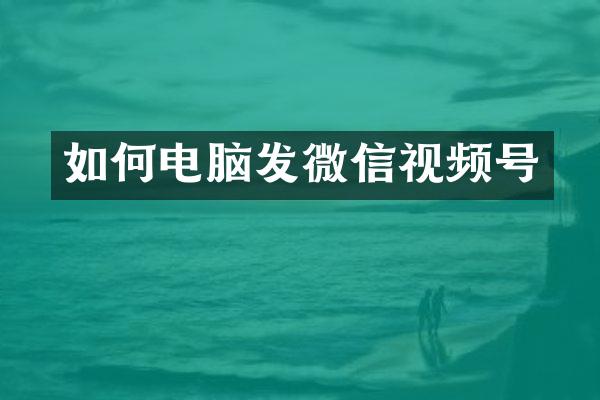 如何电脑发微信视频号