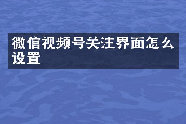 微信视频号关注界面怎么设置