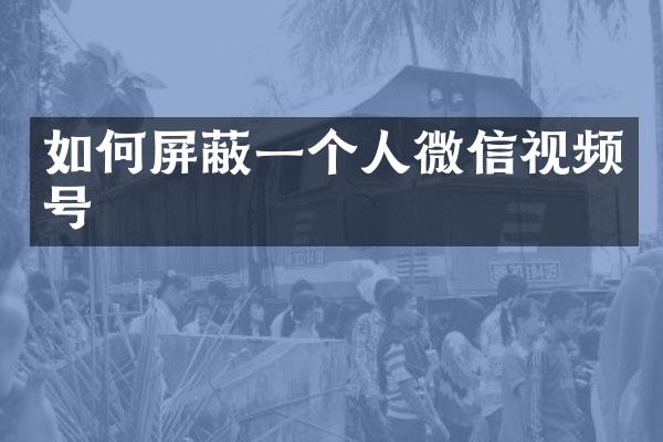 如何屏蔽一个人微信视频号
