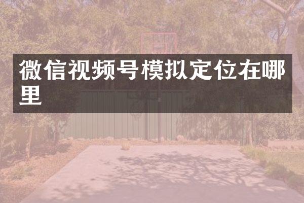 微信视频号模拟定位在哪里