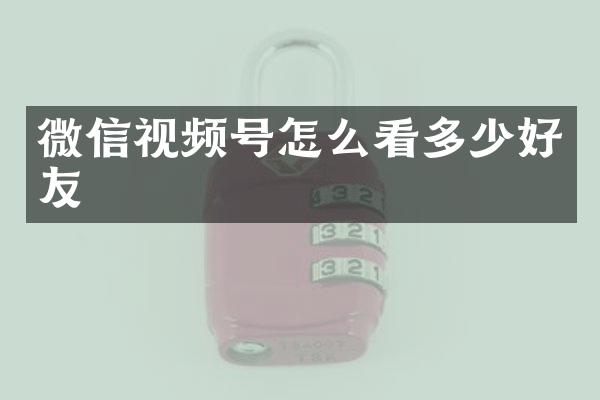 微信视频号怎么看多少好友