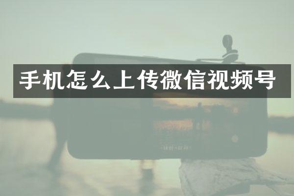 手机怎么上传微信视频号