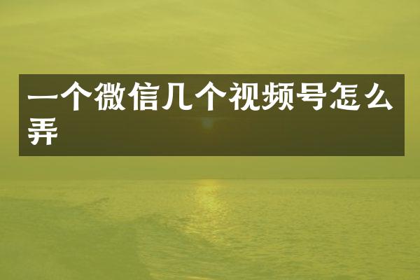 一个微信几个视频号怎么弄