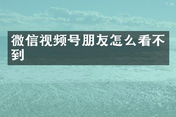 微信视频号朋友怎么看不到