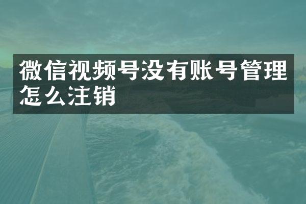 微信视频号没有账号管理怎么注销