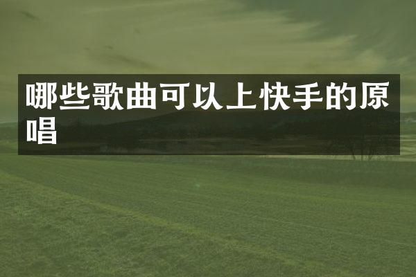 哪些歌曲可以上快手的原唱