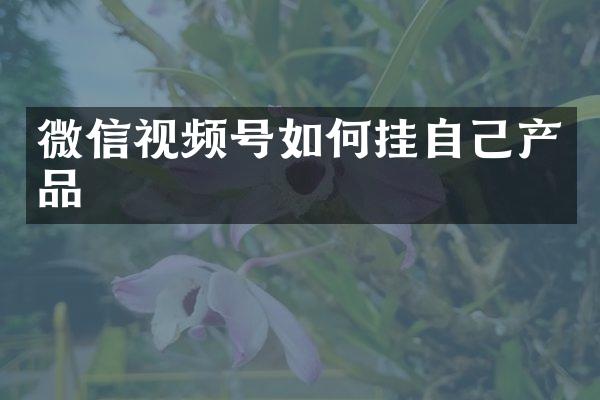微信视频号如何挂自己产品