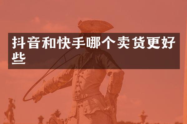 抖音和快手哪个卖货更好些