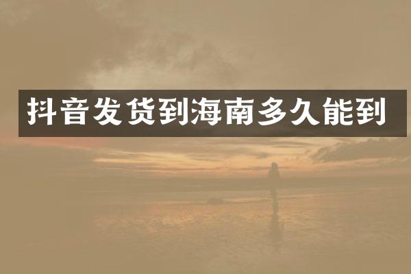 抖音发货到海南多久能到