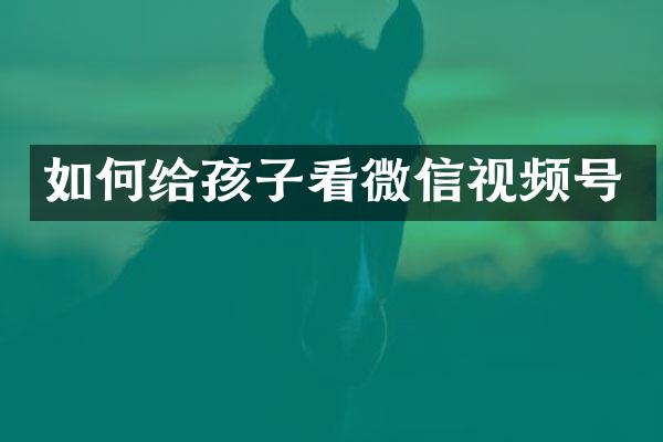 如何给孩子看微信视频号