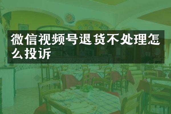 微信视频号退货不处理怎么投诉