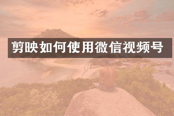 剪映如何使用微信视频号