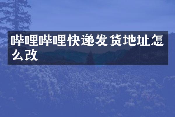 哔哩哔哩快递发货地址怎么改