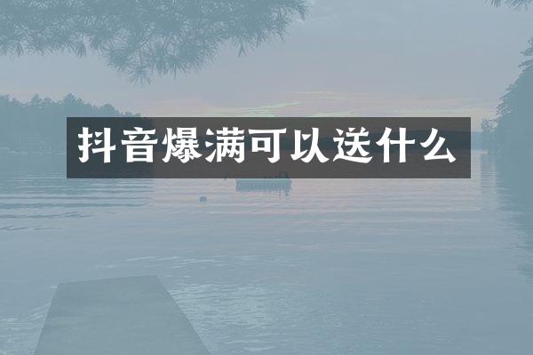 抖音爆满可以送什么