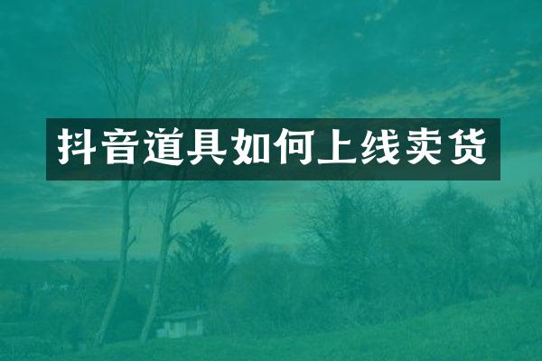 抖音道具如何上线卖货