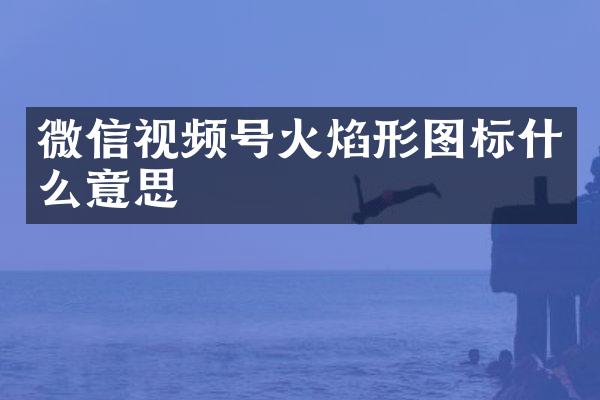 微信视频号火焰形图标什么意思