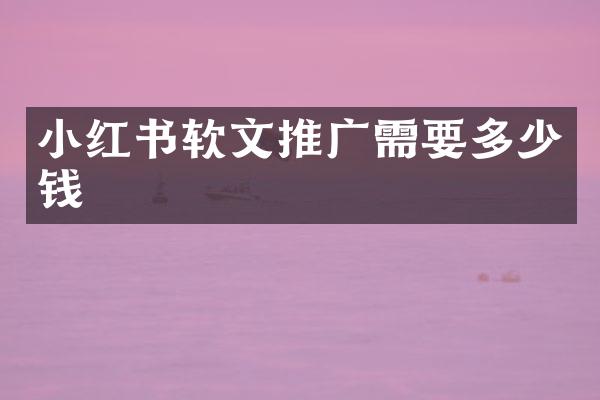 小红书软文推广需要多少钱