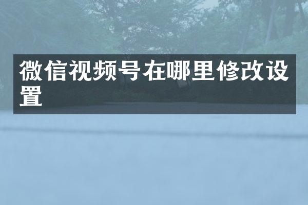 微信视频号在哪里修改设置