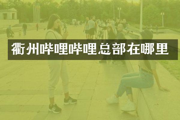 衢州哔哩哔哩总部在哪里